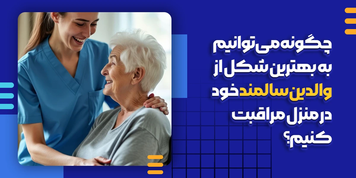 چگونه میتوانیم به بهترین شکل از والدین سالمند خود در منزل مراقبت کنیم؟